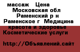 массаж › Цена ­ 1 000 - Московская обл., Раменский р-н, Раменское г. Медицина, красота и здоровье » Косметические услуги   